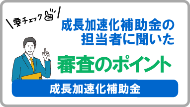 審査のポイントを成長加速化補助金の担当者に聞きました